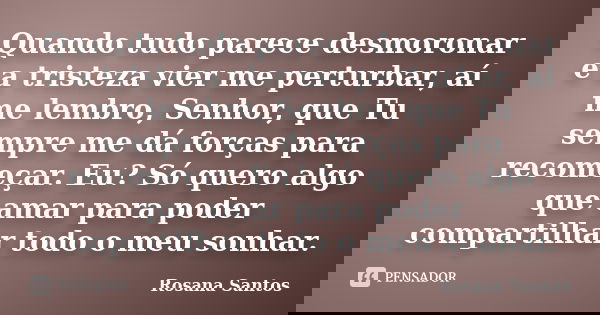 Quando tudo parece desmoronar e a tristeza vier me perturbar, aí me lembro, Senhor, que Tu sempre me dá forças para recomeçar. Eu? Só quero algo que amar para p... Frase de Rosana Santos.