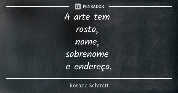 A arte tem rosto, nome, sobrenome e endereço.... Frase de Rosana Schmitt.