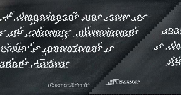A Imaginação voa com as asas de chamas, iluminando o Invisível e apontando a Verdade Futura.... Frase de Rosana Schmitt.