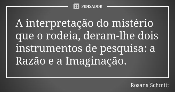 A interpretação do mistério que o rodeia, deram-lhe dois instrumentos de pesquisa: a Razão e a Imaginação.... Frase de Rosana Schmitt.