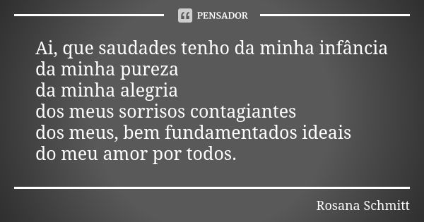 Ai, que saudades tenho da minha infância da minha pureza da minha alegria dos meus sorrisos contagiantes dos meus, bem fundamentados ideais do meu amor por todo... Frase de Rosana Schmitt.