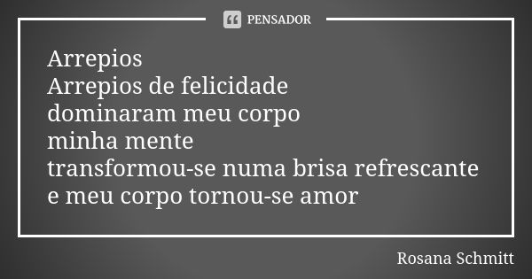 Arrepios Arrepios de felicidade dominaram meu corpo minha mente transformou-se numa brisa refrescante e meu corpo tornou-se amor... Frase de Rosana Schmitt.