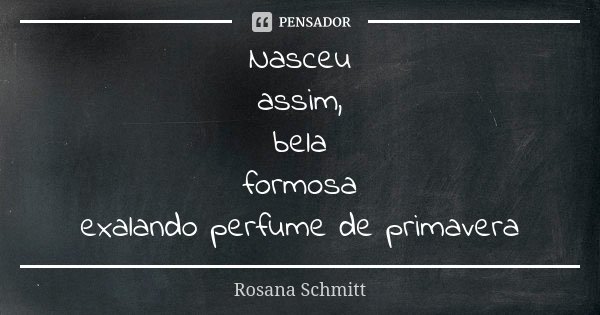 Nasceu assim, bela formosa exalando perfume de primavera... Frase de Rosana Schmitt.