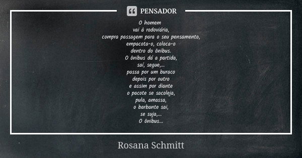 O homem vai à rodoviária, compra passagem para o seu pensamento, empacota-o, coloca-o dentro do ônibus. O ônibus dá a partida, saí, segue,... passa por um burac... Frase de Rosana Schmitt.