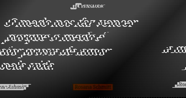 O medo nos faz vencer porque o medo é a maior prova de amor pela vida.... Frase de Rosana Schmitt.