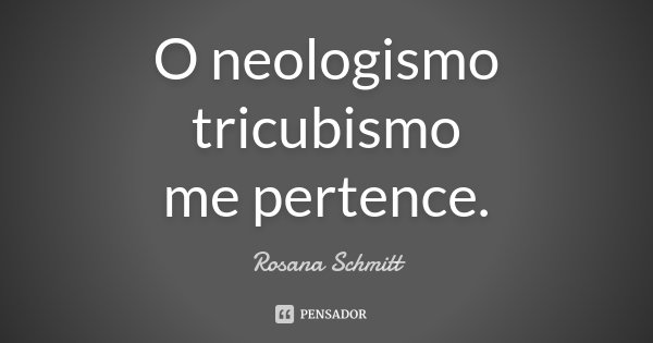 O neologismo tricubismo me pertence.... Frase de Rosana Schmitt.