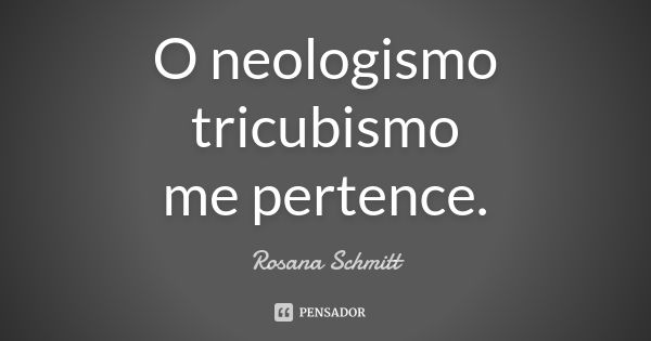 O neologismo tricubismo me pertence.... Frase de Rosana Schmitt.