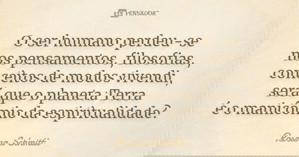 O ser humano perdeu-se nos pensamentos, filosofias, conceitos de modos vivendi, será que o planeta Terra é o manicômio da espiritualidade?... Frase de Rosana Schmitt.