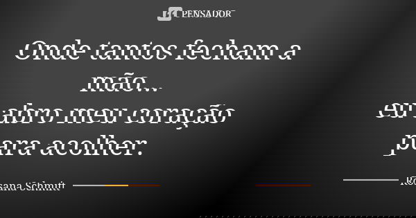 Onde tantos fecham a mão... eu abro meu coração para acolher.... Frase de Rosana Schmitt.