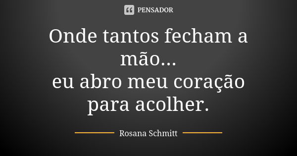 Onde tantos fecham a mão... eu abro meu coração para acolher.... Frase de Rosana Schmitt.