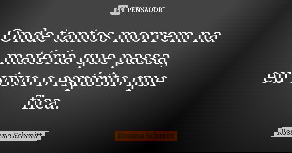 Onde tantos morrem na matéria que passa, eu vivo o espírito que fica.... Frase de Rosana Schmitt.