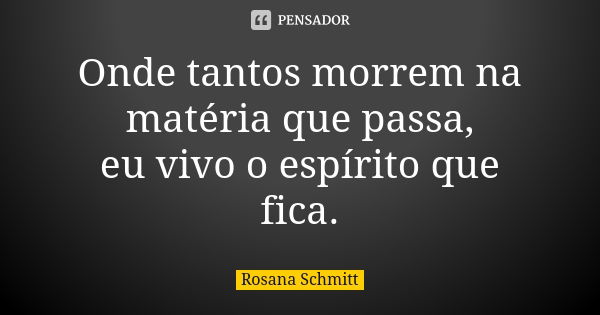 Onde tantos morrem na matéria que passa, eu vivo o espírito que fica.... Frase de Rosana Schmitt.