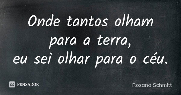 Onde tantos olham para a terra, eu sei olhar para o céu.... Frase de Rosana Schmitt.