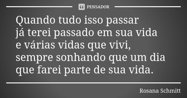 Quando tudo isso passar já terei passado em sua vida e várias vidas que vivi, sempre sonhando que um dia que farei parte de sua vida.... Frase de Rosana Schmitt.