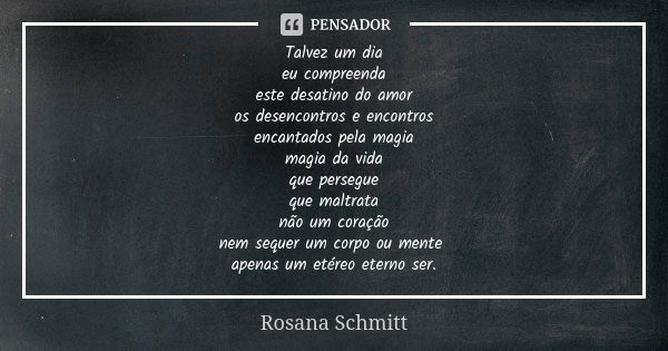 Talvez um dia eu compreenda este desatino do amor os desencontros e encontros encantados pela magia magia da vida que persegue que maltrata não um coração nem s... Frase de Rosana Schmitt.