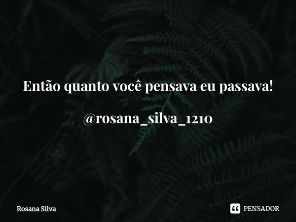 Então quanto você pensava eu passava! @rosana_silva_1210⁠... Frase de Rosana silva.