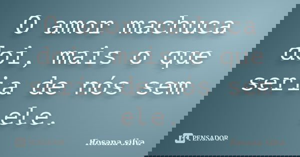 O amor machuca doi, mais o que seria de nós sem ele.... Frase de Rosana silva.