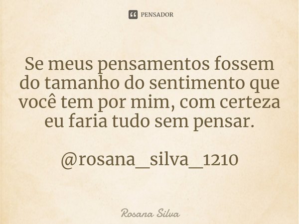 Se meus pensamentos fossem do tamanho do sentimento que você tem por mim, com certeza eu faria tudo sem pensar. @rosana_silva_1210... Frase de Rosana silva.