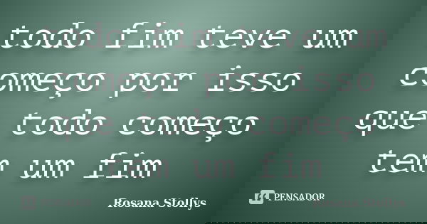 todo fim teve um começo por isso que todo começo tem um fim... Frase de Rosana Stollys.