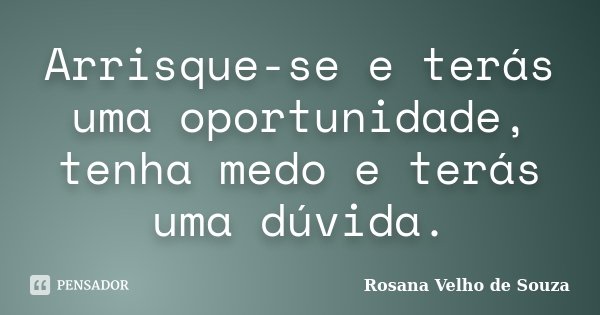 Arrisque-se e terás uma oportunidade, tenha medo e terás uma dúvida.... Frase de Rosana Velho de Souza.