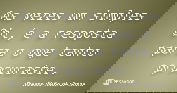 As vezes um simples Oi, é a resposta para o que tanto procuraste.... Frase de Rosana Velho de Souza.