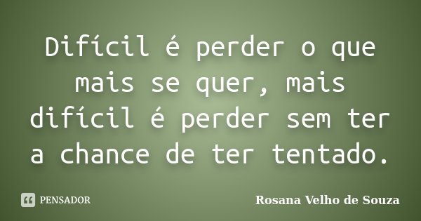 Difícil é perder o que mais se quer, mais difícil é perder sem ter a chance de ter tentado.... Frase de Rosana Velho de Souza.