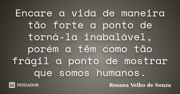 Encare a vida de maneira tão forte a ponto de torná-la inabalável, porém a têm como tão frágil a ponto de mostrar que somos humanos.... Frase de Rosana Velho de Souza.