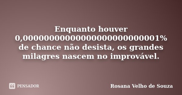 Enquanto houver 0,00000000000000000000000001% de chance não desista, os grandes milagres nascem no improvável.... Frase de Rosana Velho de Souza.