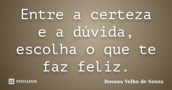 Entre a certeza e a dúvida, escolha o que te faz feliz.... Frase de Rosana Velho de Souza.