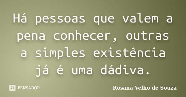 Há pessoas que valem a pena conhecer, outras a simples existência já é uma dádiva.... Frase de Rosana Velho de Souza.