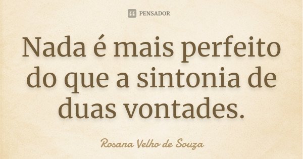 Nada é mais perfeito do que a sintonia de duas vontades.... Frase de Rosana Velho de Souza.