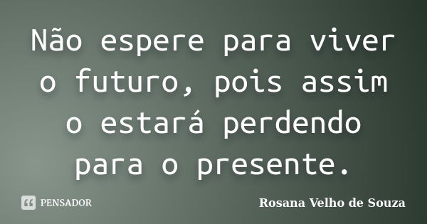 Não espere para viver o futuro, pois assim o estará perdendo para o presente.... Frase de Rosana Velho de Souza.