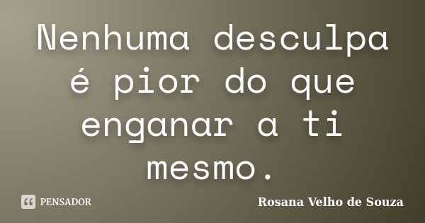 Nenhuma desculpa é pior do que enganar a ti mesmo.... Frase de Rosana Velho de Souza.