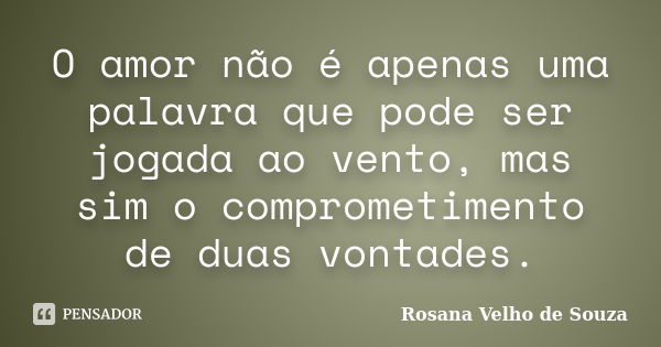 O amor não é apenas uma palavra que pode ser jogada ao vento, mas sim o comprometimento de duas vontades.... Frase de Rosana Velho de Souza.