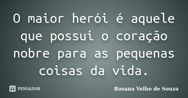 O maior herói é aquele que possui o coração nobre para as pequenas coisas da vida.... Frase de Rosana Velho de Souza.