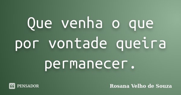 Que venha o que por vontade queira permanecer.... Frase de Rosana Velho de Souza.