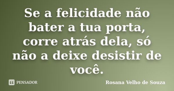 Se a felicidade não bater a tua porta, corre atrás dela, só não a deixe desistir de você.... Frase de Rosana Velho de Souza.