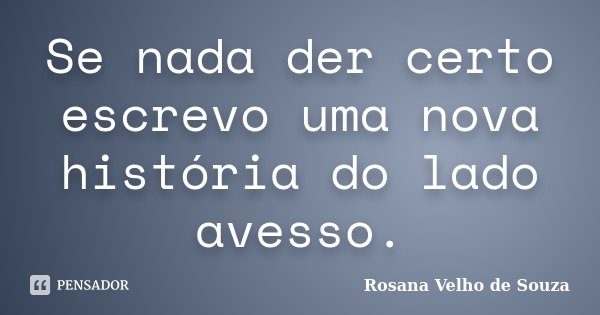 Se nada der certo escrevo uma nova história do lado avesso.... Frase de Rosana Velho de Souza.