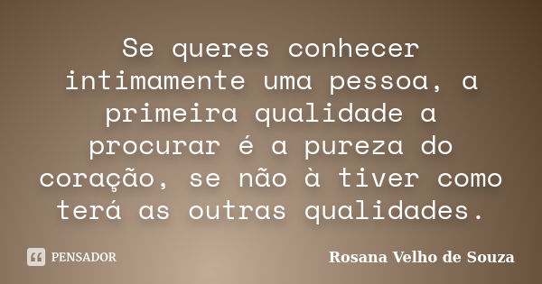 Se queres conhecer intimamente uma pessoa, a primeira qualidade a procurar é a pureza do coração, se não à tiver como terá as outras qualidades.... Frase de Rosana Velho de Souza.