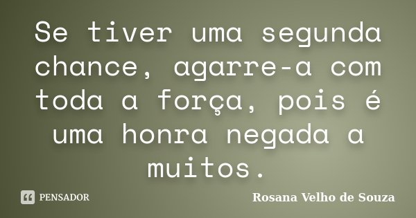 Se tiver uma segunda chance, agarre-a com toda a força, pois é uma honra negada a muitos.... Frase de Rosana Velho de Souza.