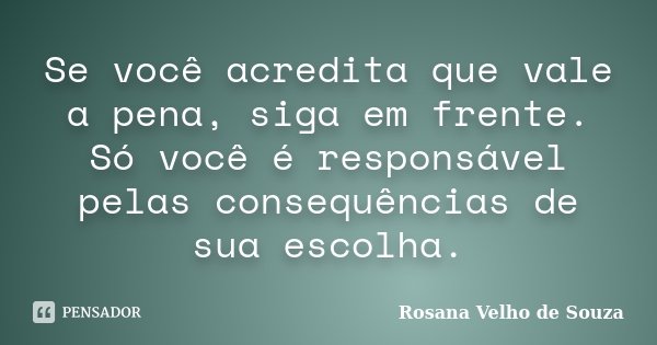 Se você acredita que vale a pena, siga em frente. Só você é responsável pelas consequências de sua escolha.... Frase de Rosana Velho de Souza.