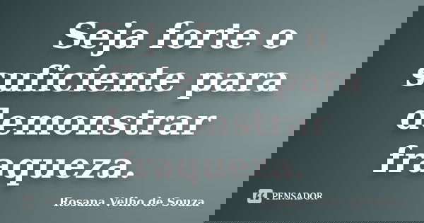 Seja forte o suficiente para demonstrar fraqueza.... Frase de Rosana Velho de Souza.