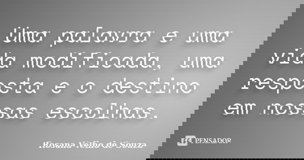 Uma palavra e uma vida modificada, uma resposta e o destino em nossas escolhas.... Frase de Rosana Velho de Souza.