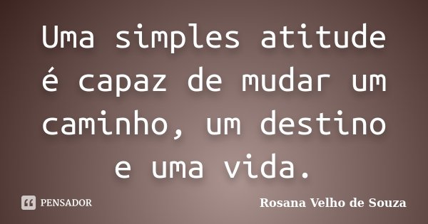 Uma simples atitude é capaz de mudar um caminho, um destino e uma vida.... Frase de Rosana Velho de Souza.