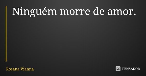 Ninguém morre de amor.... Frase de Rosana Vianna.