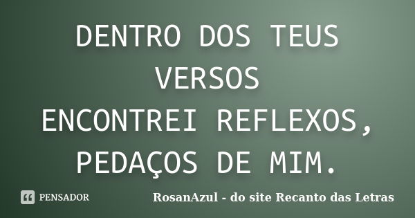 DENTRO DOS TEUS VERSOS ENCONTREI REFLEXOS, PEDAÇOS DE MIM.... Frase de RosanAzul - do site Recanto das Letras.