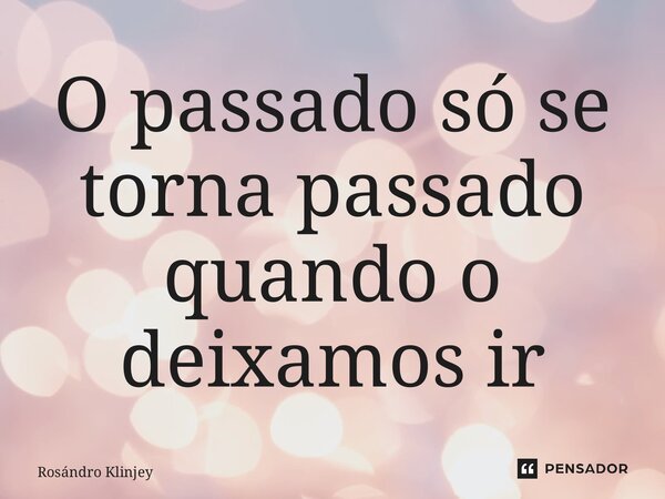 ⁠O passado só se torna passado quando o deixamos ir... Frase de Rosándro Klinjey.