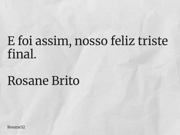 E foi assim, nosso feliz triste final. Rosane Brito... Frase de Rosane32.