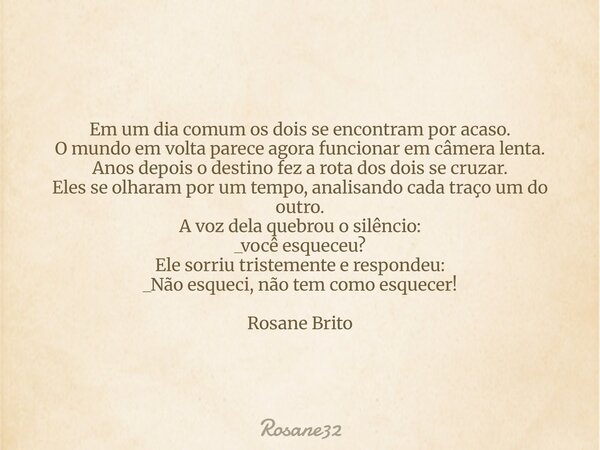 Em um dia comum os dois se encontram por acaso. O mundo em volta parece agora funcionar em câmera lenta. Anos depois o destino fez a rota dos dois se cruzar. El... Frase de Rosane32.