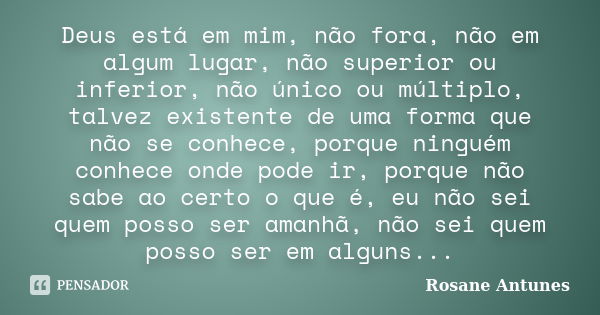 Deus está em mim, não fora, não em algum lugar, não superior ou inferior, não único ou múltiplo, talvez existente de uma forma que não se conhece, porque ningué... Frase de Rosane Antunes.